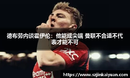 德布劳内谈霍伊伦：他能成尖端 曼联不合适不代表才能不可