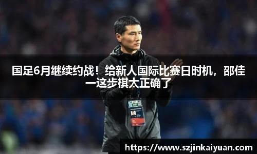 国足6月继续约战！给新人国际比赛日时机，邵佳一这步棋太正确了