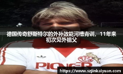 德国传奇舒斯特尔的外孙效能河槽青训，11年来初次见外祖父